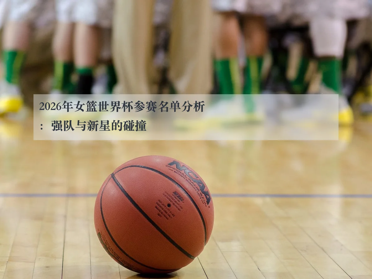 2026年女篮世界杯参赛名单分析：强队与新星的碰撞